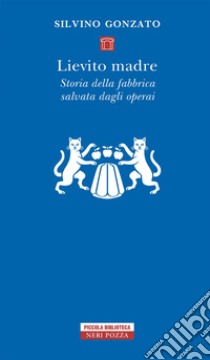 Lievito madre: Storia della fabbrica salvata dagli operai. E-book. Formato EPUB ebook di Silvino Gonzato