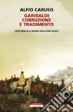 Garibaldi, corruzione e tradimento.: Così crollò il Regno delle Due Sicilie. E-book. Formato EPUB ebook