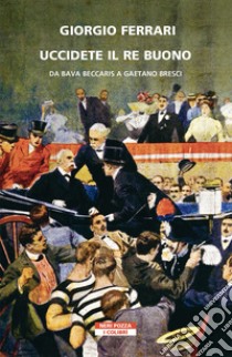 Uccidete il re buono: Da Bava Beccaris a Gaetano Bresci. E-book. Formato EPUB ebook di Giorgio Ferrari