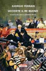 Uccidete il re buono: Da Bava Beccaris a Gaetano Bresci. E-book. Formato EPUB