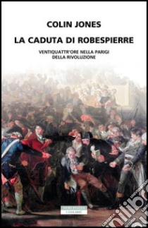 La caduta di Robespierre: Ventiquattr'ore nella Parigi della Rivoluzione. E-book. Formato EPUB ebook di Colin Jones