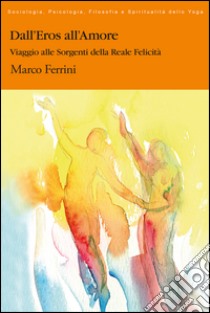 Dall'Eros all'AmoreViaggio alle Sorgenti della Felicità. E-book. Formato PDF ebook di Marco Ferrini