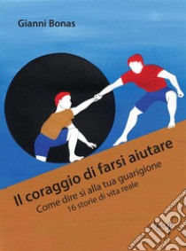 Il coraggio di farsi aiutareCome dire sì alla tua guarigione 16 storie di vita reale. E-book. Formato EPUB ebook di Gianni Bonas