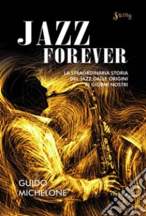 Jazz Forever: La straordinaria storia del Jazz dalle origini ai giorni nostri. E-book. Formato EPUB ebook di Guido Michelone