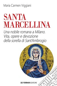 Santa Marcellina. Una nobile romana a Milano: Vita, opere e devozione della sorella di Sant'Ambrogio. E-book. Formato EPUB ebook