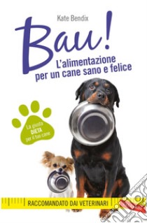 BAU! L'alimentazione per un cane sano e felice: La giusta dieta per il tuo cane. E-book. Formato PDF ebook di Kate Bendix