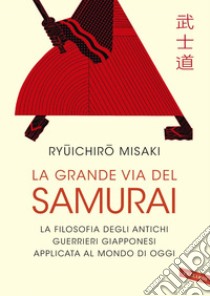 La grande via del Samurai: La filosofia degli antichi guerrieri giapponesi applicata al mondo di oggi. E-book. Formato PDF ebook di Ryuichiro Misaki