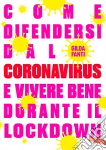 Come difendersi dal Coronavirus e vivere bene durante il lockdown. E-book. Formato EPUB ebook di Gilda Fanti