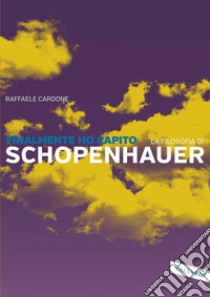 Finalmente ho capito la filosofia di Schopenhauer. E-book. Formato PDF ebook di Raffaele Cardone