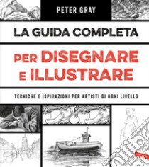 La guida completa per disegnare e illustrare: Tecniche e ispirazioni per artisti di ogni livello. E-book. Formato EPUB ebook di Peter Gray