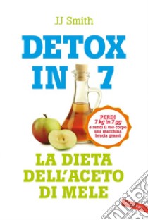 Detox in 7. La dieta dell'aceto di mele: Perdi 7 kg in 7 gg e rendi il tuo corpo una macchina brucia grassi. E-book. Formato PDF ebook di JJ Smith