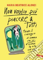 Non voglio più piacere a tutti: Trova il coraggio di amare chi sei e vivere la vita che vuoi. E-book. Formato EPUB ebook