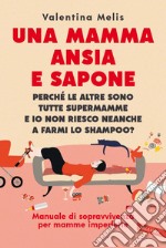 Una mamma ansia e sapone: Perché le altre sono tutte supermamme e io non riesco neanche a farmi lo shampoo?  Manuale di sopravvivenza per mamme imperfette. E-book. Formato EPUB ebook