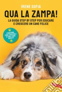 Qua la zampa!: La guida step by step per educare e crescere un cane felice (funziona con i cuccioli e con i cani adulti!). E-book. Formato PDF ebook di Irene Sofia