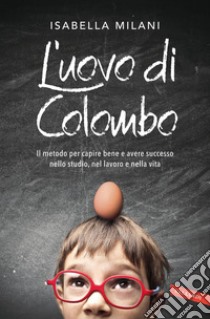 L'uovo di Colombo: Il metodo per capire bene e avere successo nello studio, nel lavoro e nella vita. E-book. Formato PDF ebook di Isabella Milani