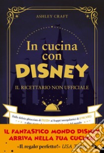 In cucina con Disney: Il ricettario non ufficiale. Dalle delizie ghiacciate di Frozen ai frappé intergalattici di Star Wars e altre ricette dei personaggi più famosi del mondo. E-book. Formato PDF ebook di Ashley Craft