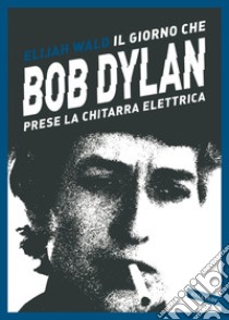 Il giorno che  Bob Dylan prese la chitarra elettrica. E-book. Formato EPUB ebook di Elijah Wald