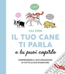 Il tuo cane ti parla e tu puoi capirlo: Comprendere il suo linguaggio in tutte le sue sfumature. E-book. Formato EPUB ebook di Lili Chin