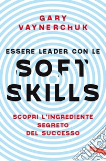 Essere leader con le soft skills: Scopri l'ingrediente segreto del successo. E-book. Formato EPUB ebook di Gary Vaynerchuk