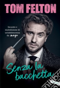 Senza la bacchetta: Incanto e maledizione di un’adolescenza da mago. E-book. Formato EPUB ebook di Tom Felton