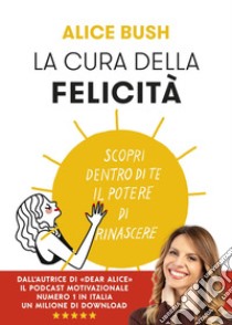 La cura della felicità: Scopri dentro di te il potere di rinascere. E-book. Formato EPUB ebook di Alice Bush