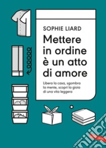 Mettere in ordine è un atto di amore. Libera la casa, sgombra la mente, scopri la gioia di una vita leggera. E-book. Formato EPUB ebook di Sophie Liard