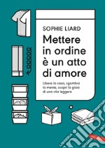 Mettere in ordine è un atto di amore. Libera la casa, sgombra la mente, scopri la gioia di una vita leggera. E-book. Formato EPUB ebook