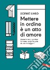 Mettere in ordine è un atto di amore. Libera la casa, sgombra la mente, scopri la gioia di una vita leggera. E-book. Formato EPUB ebook di Sophie Liard