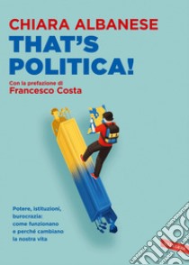 That's Politica!: Potere, istituzioni, burocrazia: come funzionano e perché cambiano la nostra vita. E-book. Formato EPUB ebook di Chiara Albanese