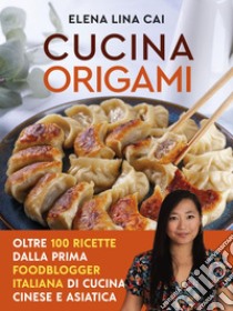 Cucina origami: Oltre 100 ricette cinesi e asiatiche alla portata di tutti. E-book. Formato EPUB ebook di Elena Lina Cai