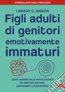 Figli adulti di genitori emotivamente immaturi: Come guarire dalle ferite causate da genitori distanti, respingenti o egocentrici. E-book. Formato EPUB ebook di Lindsay C. Gibson