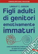 Figli adulti di genitori emotivamente immaturi: Come guarire dalle ferite causate da genitori distanti, respingenti o egocentrici. E-book. Formato EPUB ebook