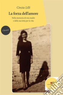 La forza dell’amore: Nella memoria di mia madre e della sua lotta per la vita. E-book. Formato Mobipocket ebook di Lilli Cinzia