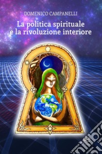 La politica spirituale e la rivoluzione interiore. E-book. Formato Mobipocket ebook di Domenico Campanelli