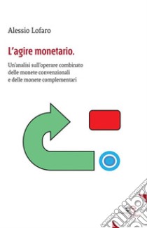 L’agire monetario: Un’analisi sull’operare combinato delle monete convenzionali e delle monete complementari. E-book. Formato Mobipocket ebook di Lofaro Alessio
