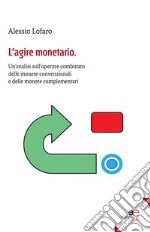 L’agire monetario: Un’analisi sull’operare combinato delle monete convenzionali e delle monete complementari. E-book. Formato EPUB
