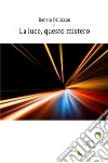 La luce, questo mistero. E-book. Formato Mobipocket ebook di Renato Pellizzon