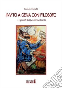 Invito a cena con filosofo15 grandi del pensiero a tavola. E-book. Formato EPUB ebook di Franco Banchi