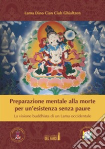 Preparazione mentale alla morte per un’esistenza senza paure. La visione buddhista di un Lama occidentale. E-book. Formato EPUB ebook di Lama Dino Cian Ciub Ghialtzen