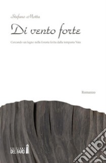 Di vento forte. Cercando un legno nella foresta ferita dalla tempesta Vaia. E-book. Formato Mobipocket ebook di Stefano Motta