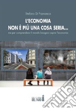 L’economia non è più una cosa seria… ma per comprendere il mondo bisogna capire l’economia. E-book. Formato EPUB ebook