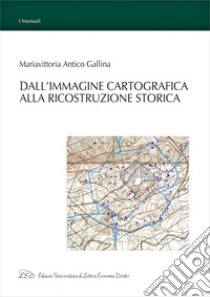 Dall'Immagine Cartografica alla Ricostruzione Storica. E-book. Formato EPUB ebook di Mariavittoria Antico Gallina