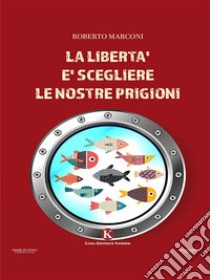 La libertà è scegliere le nostre prigioni. E-book. Formato EPUB ebook di Roberto Marconi