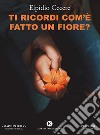 Ti ricordi com’è fatto un fiore?. E-book. Formato EPUB ebook