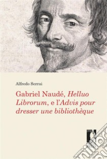 Gabriel Naudé, Helluo Librorum, e l’Advis pour dresser une bibliothèque. E-book. Formato EPUB ebook di Alfredo Serrai