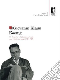 Giovanni Klaus KoenigUn fiorentino nel dibattito nazionale su architettura e design (1924-1989). E-book. Formato PDF ebook di Maria Cristina Tonelli (a cura di)