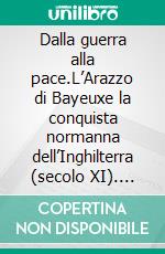 Dalla guerra alla pace.L’Arazzo di Bayeuxe la conquista normanna dell’Inghilterra (secolo XI). E-book. Formato EPUB