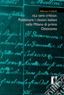 «La sana critica». Pubblicare i classici italiani nella Milano di primo Ottocento. E-book. Formato EPUB ebook di Alberto Cadioli