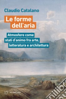 Le forme dell’aria: Atmosfere come stati d’animo fra arte, letteratura e architettura. E-book. Formato EPUB ebook di Claudio Catalano