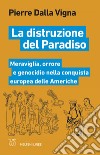 La distruzione del Paradiso: Meraviglia, orrore e genocidio nella conquista europea delle Americhe. E-book. Formato EPUB ebook